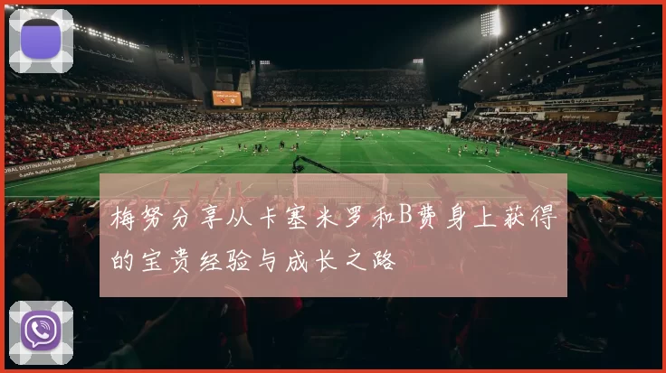 梅努分享从卡塞米罗和B费身上获得的宝贵经验与成长之路