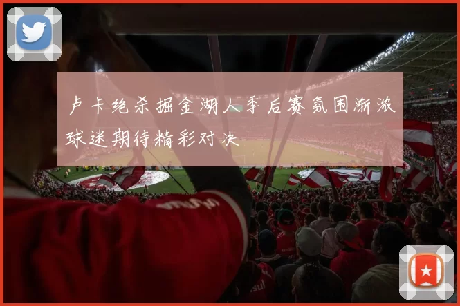 卢卡绝杀掘金湖人季后赛氛围渐浓球迷期待精彩对决