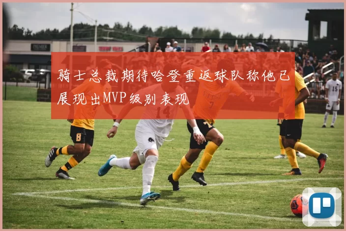 骑士总裁期待哈登重返球队称他已展现出MVP级别表现