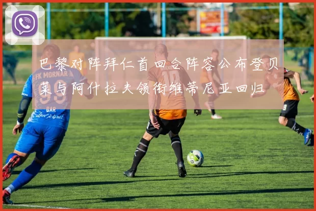 巴黎对阵拜仁首回合阵容公布登贝莱与阿什拉夫领衔维蒂尼亚回归