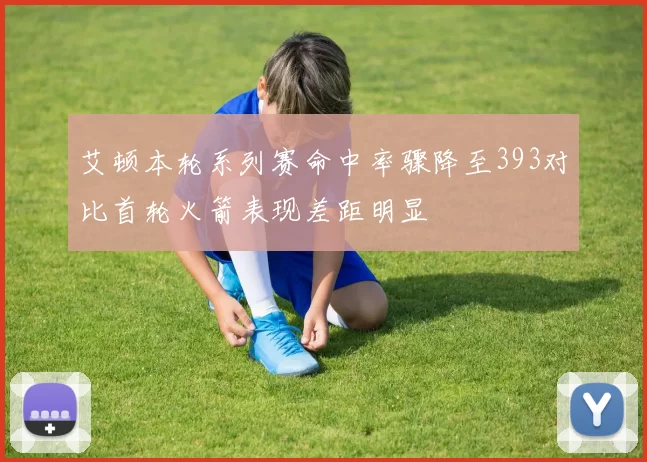 艾顿本轮系列赛命中率骤降至393对比首轮火箭表现差距明显