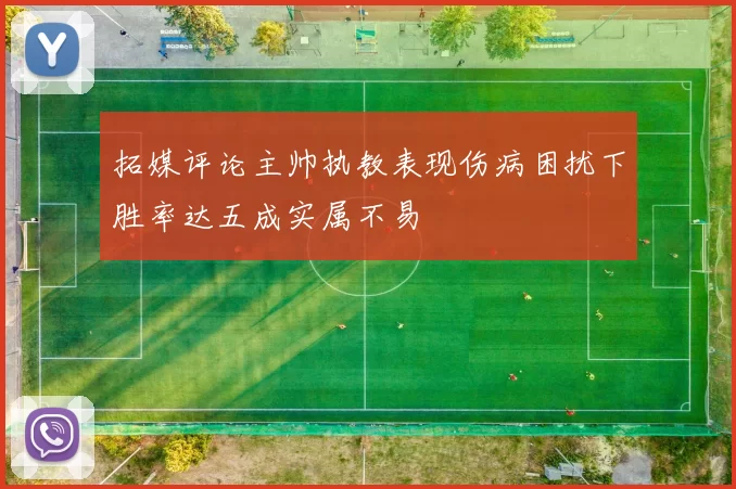 拓媒评论主帅执教表现伤病困扰下胜率达五成实属不易