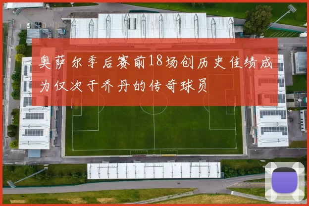奥萨尔季后赛前18场创历史佳绩成为仅次于乔丹的传奇球员