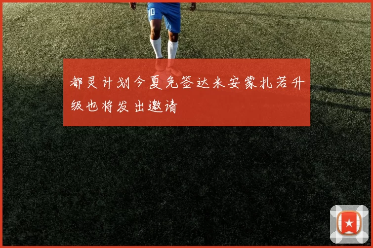 都灵计划今夏免签达米安蒙扎若升级也将发出邀请
