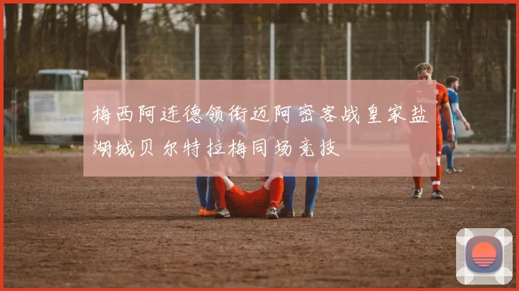 梅西阿连德领衔迈阿密客战皇家盐湖城贝尔特拉梅同场竞技