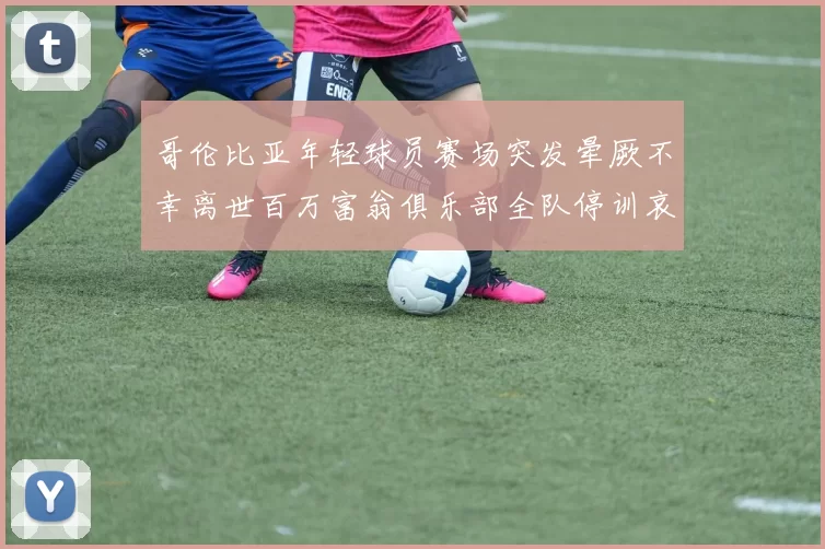 哥伦比亚年轻球员赛场突发晕厥不幸离世百万富翁俱乐部全队停训哀悼