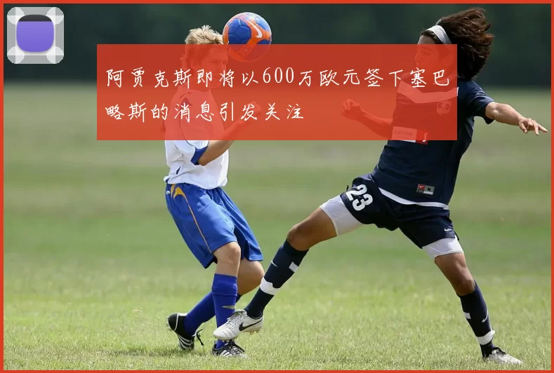 阿贾克斯即将以600万欧元签下塞巴略斯的消息引发关注