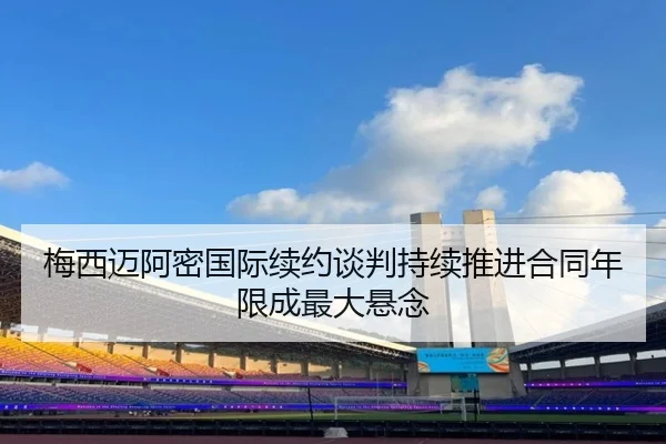 梅西迈阿密国际续约谈判持续推进合同年限成最大悬念 - mk